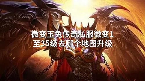 微变玉兔传奇私服微变1至35级去哪个地图升级